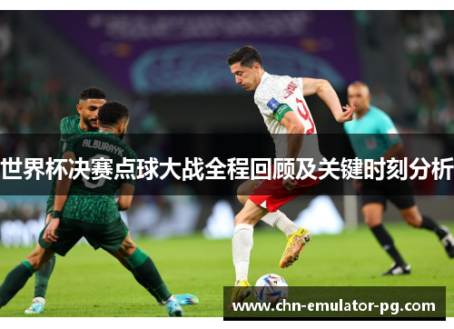 世界杯决赛点球大战全程回顾及关键时刻分析