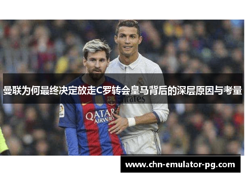 曼联为何最终决定放走C罗转会皇马背后的深层原因与考量