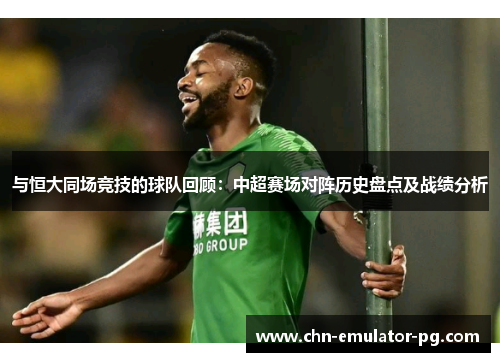 与恒大同场竞技的球队回顾：中超赛场对阵历史盘点及战绩分析