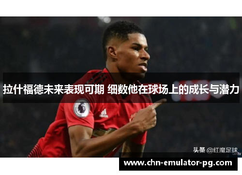 拉什福德未来表现可期 细数他在球场上的成长与潜力