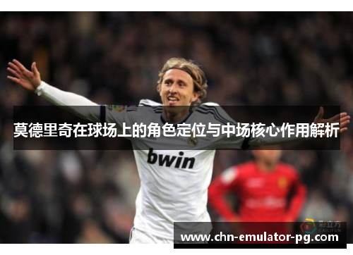 莫德里奇在球场上的角色定位与中场核心作用解析