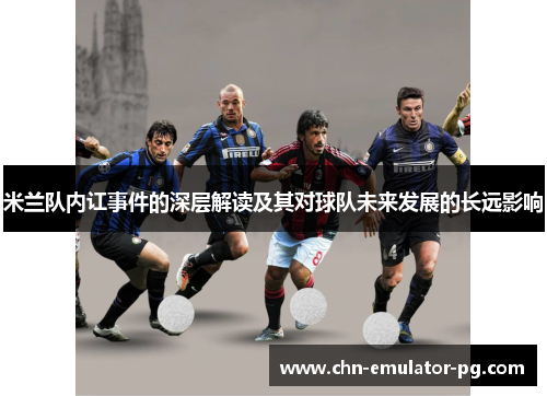 米兰队内讧事件的深层解读及其对球队未来发展的长远影响