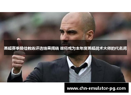 英超赛季最佳教练评选结果揭晓 谁将成为本年度英超战术大师的代名词