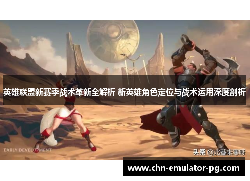英雄联盟新赛季战术革新全解析 新英雄角色定位与战术运用深度剖析
