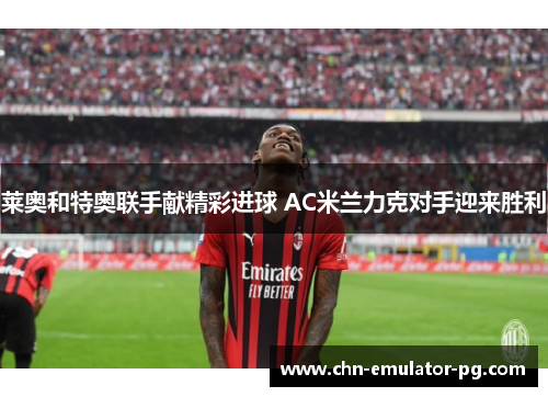 莱奥和特奥联手献精彩进球 AC米兰力克对手迎来胜利