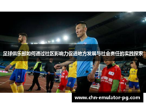 足球俱乐部如何通过社区影响力促进地方发展与社会责任的实践探索