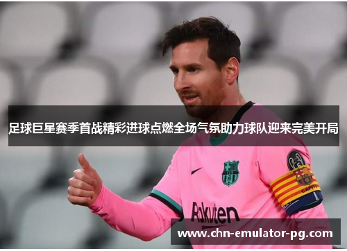 足球巨星赛季首战精彩进球点燃全场气氛助力球队迎来完美开局