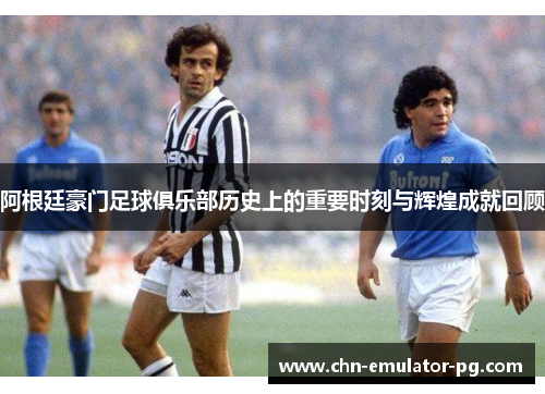 阿根廷豪门足球俱乐部历史上的重要时刻与辉煌成就回顾