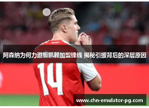 阿森纳为何力邀哲凯赖加盟锋线 揭秘引援背后的深层原因