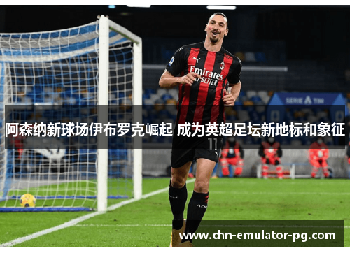 阿森纳新球场伊布罗克崛起 成为英超足坛新地标和象征