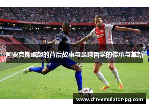 阿贾克斯崛起的背后故事与足球哲学的传承与革新
