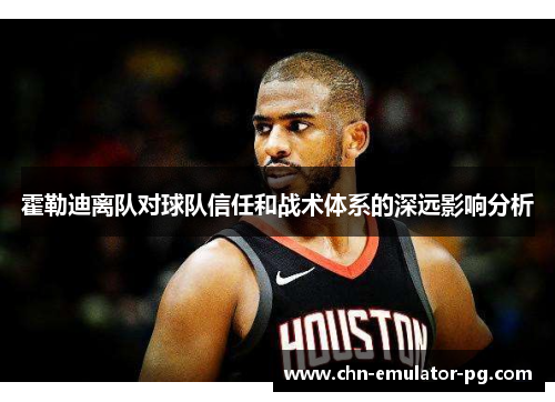 霍勒迪离队对球队信任和战术体系的深远影响分析