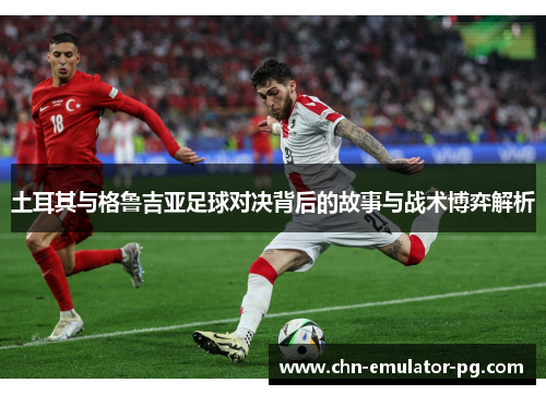 土耳其与格鲁吉亚足球对决背后的故事与战术博弈解析