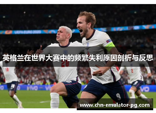英格兰在世界大赛中的频繁失利原因剖析与反思
