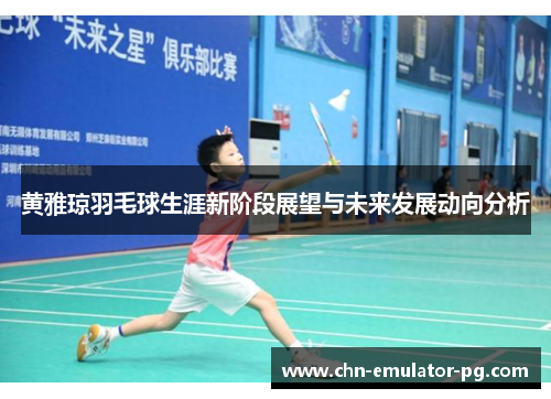 黄雅琼羽毛球生涯新阶段展望与未来发展动向分析