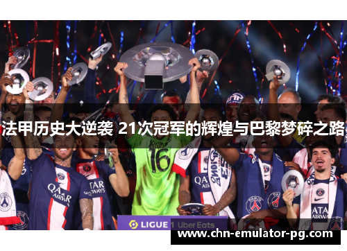 法甲历史大逆袭 21次冠军的辉煌与巴黎梦碎之路