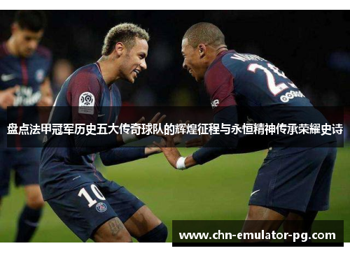 盘点法甲冠军历史五大传奇球队的辉煌征程与永恒精神传承荣耀史诗