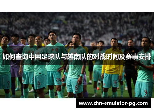 如何查询中国足球队与越南队的对战时间及赛事安排