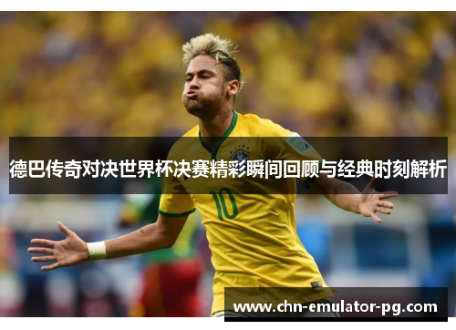 德巴传奇对决世界杯决赛精彩瞬间回顾与经典时刻解析