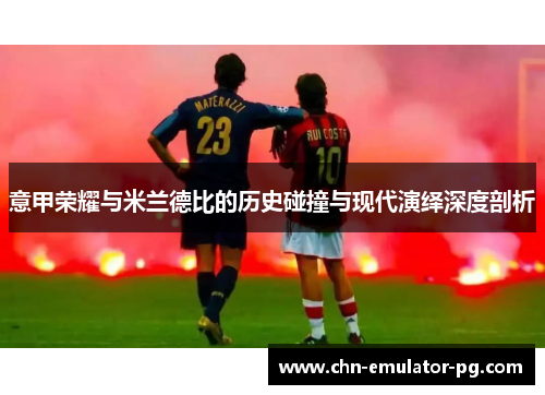 意甲荣耀与米兰德比的历史碰撞与现代演绎深度剖析