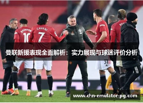 曼联新援表现全面解析：实力展现与球迷评价分析