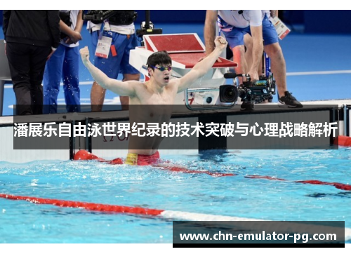 潘展乐自由泳世界纪录的技术突破与心理战略解析
