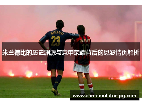 米兰德比的历史渊源与意甲荣耀背后的恩怨情仇解析