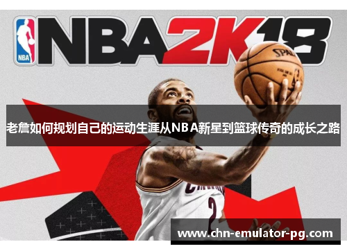 老詹如何规划自己的运动生涯从NBA新星到篮球传奇的成长之路
