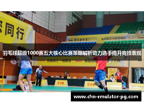 羽毛球超级1000赛五大核心比赛策略解析助力选手提升竞技表现