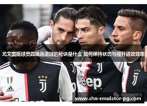 尤文图斯球员四场连进球的秘诀是什么 如何保持状态与提升进攻效率