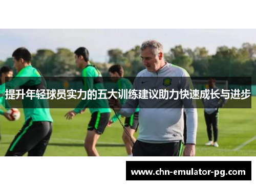 提升年轻球员实力的五大训练建议助力快速成长与进步