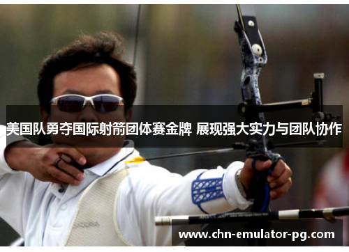 美国队勇夺国际射箭团体赛金牌 展现强大实力与团队协作
