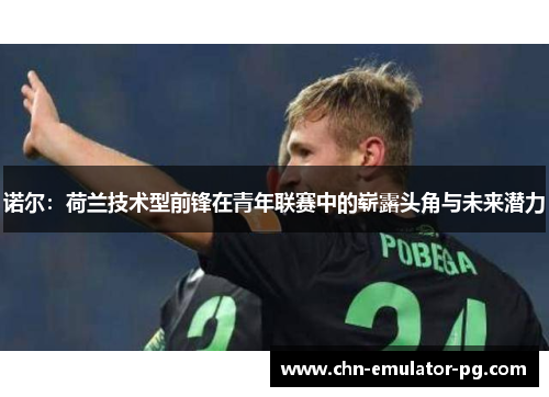 诺尔：荷兰技术型前锋在青年联赛中的崭露头角与未来潜力