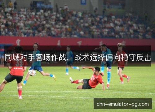 同城对手客场作战，战术选择偏向稳守反击